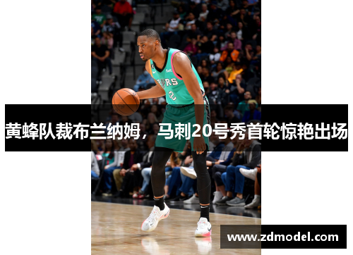 黄蜂队裁布兰纳姆，马刺20号秀首轮惊艳出场